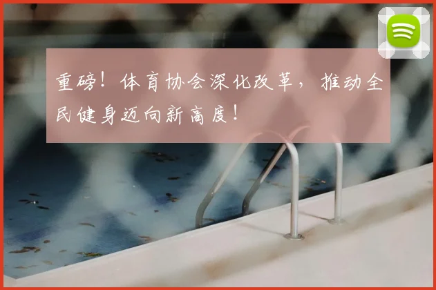重磅！体育协会深化改革，推动全民健身迈向新高度！