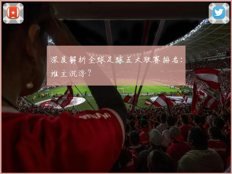 深度解析全球足球五大联赛排名：谁主沉浮？