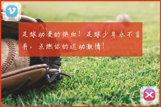 足球动漫的热血！足球少年永不言弃，点燃你的运动激情！