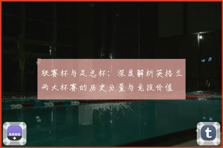 联赛杯与足总杯：深度解析英格兰两大杯赛的历史分量与竞技价值