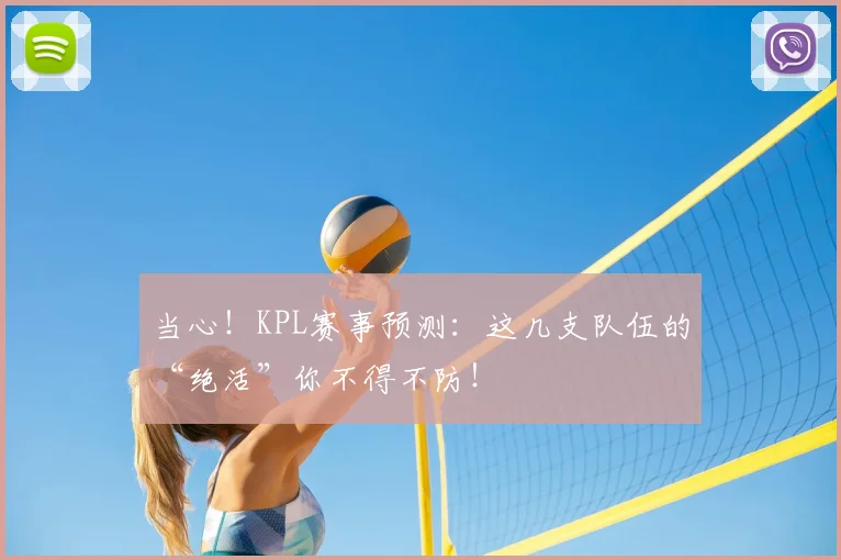 当心！KPL赛事预测：这几支队伍的“绝活”你不得不防！