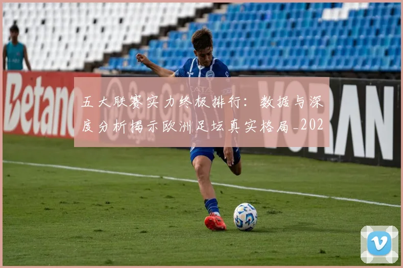 五大联赛实力终极排行：数据与深度分析揭示欧洲足坛真实格局_20260611141145