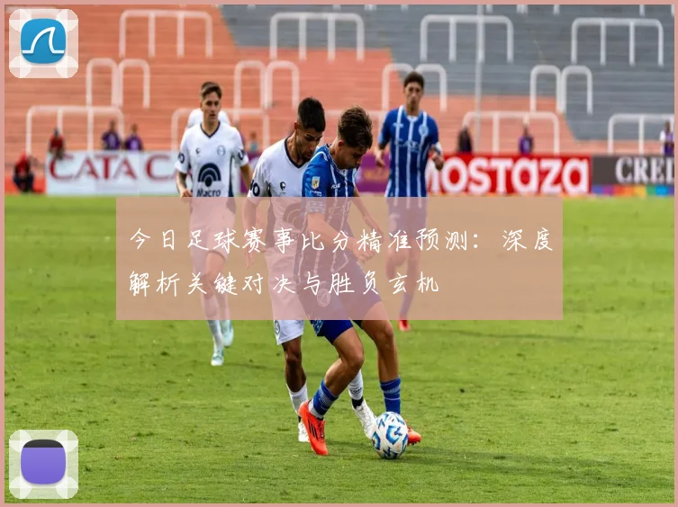 今日足球赛事比分精准预测：深度解析关键对决与胜负玄机