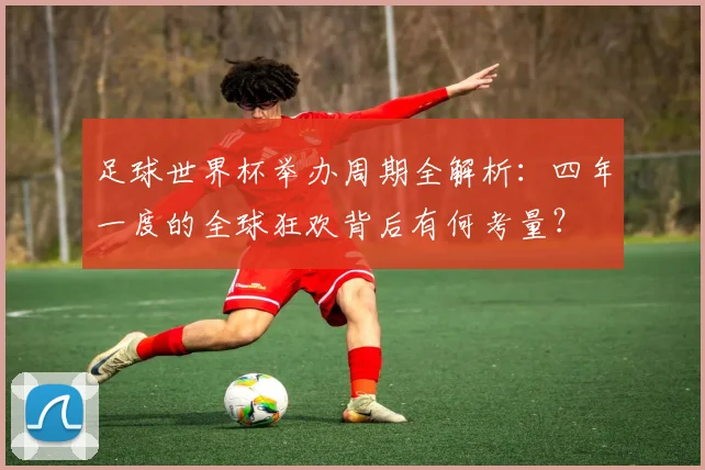 足球世界杯举办周期全解析：四年一度的全球狂欢背后有何考量？