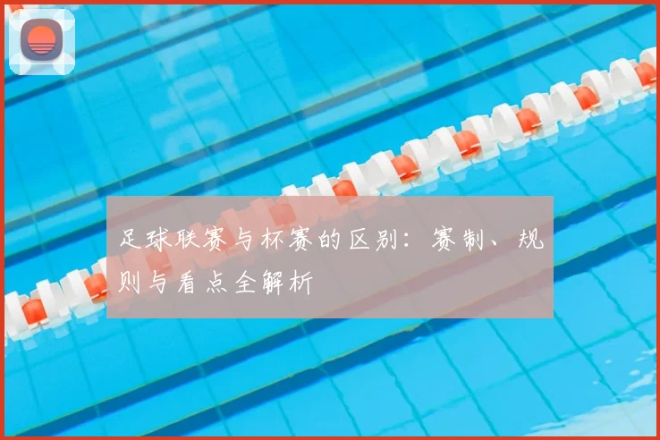 足球联赛与杯赛的区别：赛制、规则与看点全解析