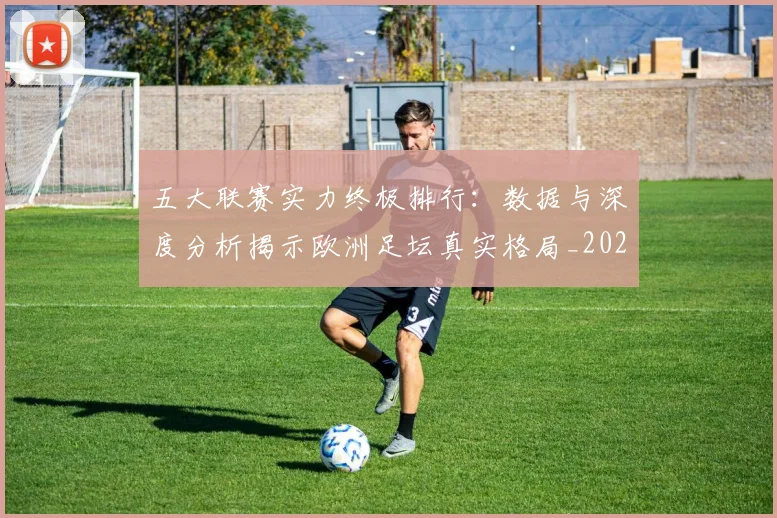 五大联赛实力终极排行：数据与深度分析揭示欧洲足坛真实格局_20260611141145