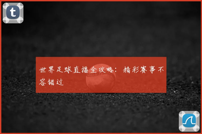 世界足球直播全攻略：精彩赛事不容错过