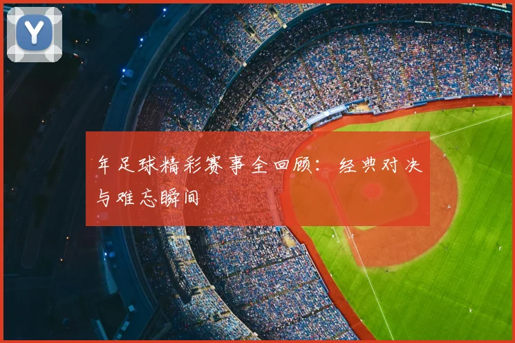 年足球精彩赛事全回顾：经典对决与难忘瞬间