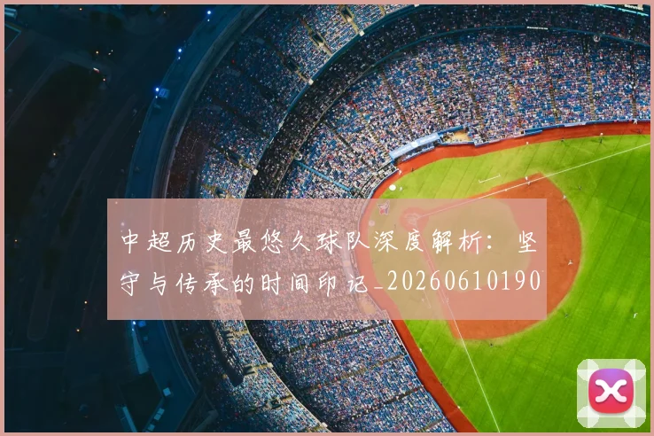 中超历史最悠久球队深度解析：坚守与传承的时间印记_20260610190352