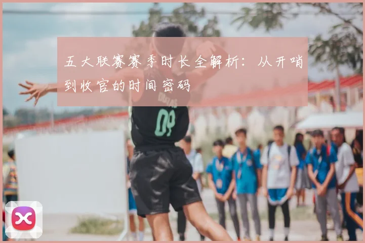 五大联赛赛季时长全解析:从开哨到收官的时间密码