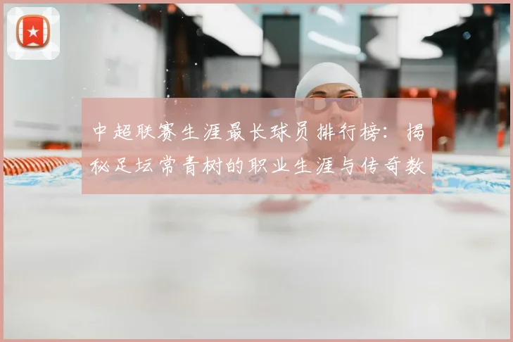 中超联赛生涯最长球员排行榜:揭秘足坛常青树的职业生涯与传奇数据