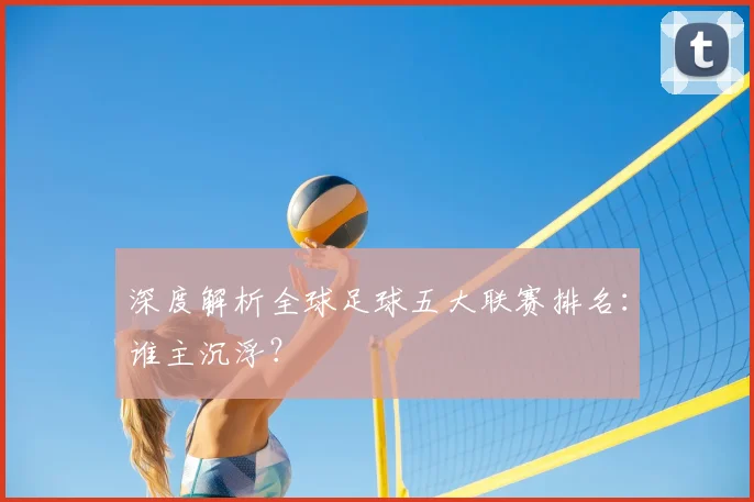 深度解析全球足球五大联赛排名：谁主沉浮？