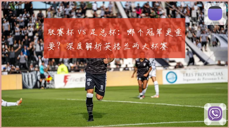 联赛杯 vs 足总杯：哪个冠军更重要？深度解析英格兰两大杯赛