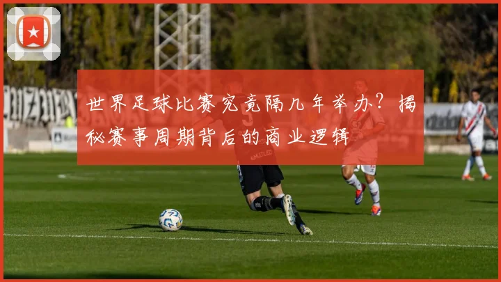 世界足球比赛究竟隔几年举办?揭秘赛事周期背后的商业逻辑