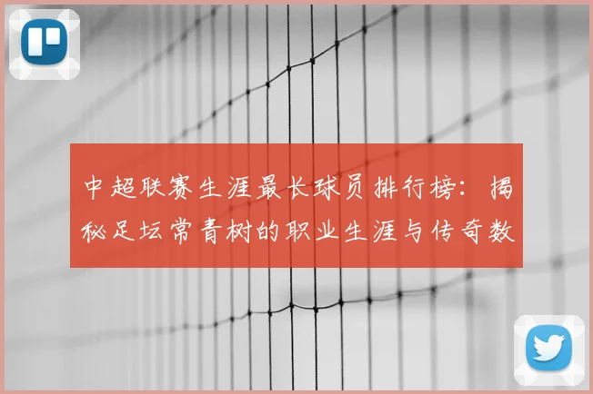 中超联赛生涯最长球员排行榜：揭秘足坛常青树的职业生涯与传奇数据
