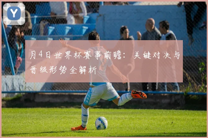 月4日世界杯赛事前瞻:关键对决与晋级形势全解析