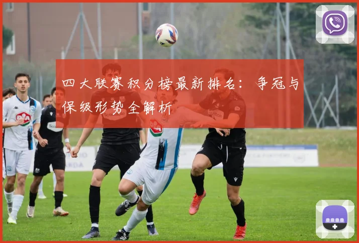 四大联赛积分榜最新排名：争冠与保级形势全解析