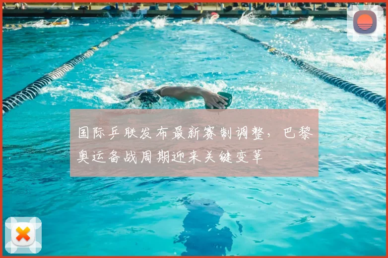 国际乒联发布最新赛制调整,巴黎奥运备战周期迎来关键变革