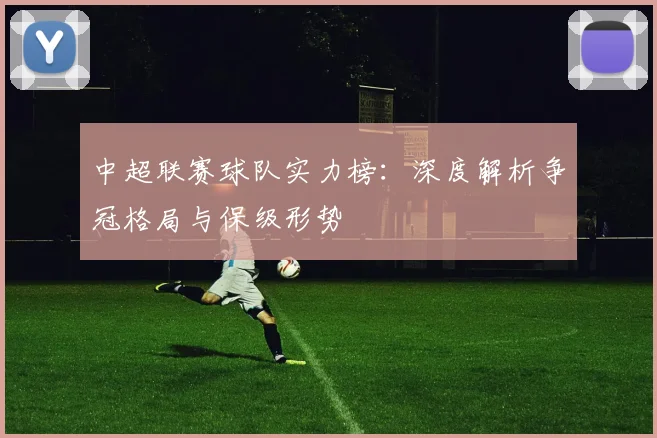 中超联赛球队实力榜：深度解析争冠格局与保级形势