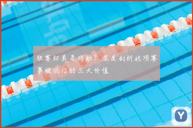 联赛杯真是鸡肋?深度剖析这项赛事被低估的三大价值