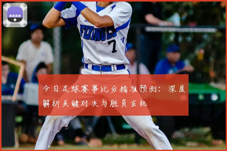 今日足球赛事比分精准预测：深度解析关键对决与胜负玄机