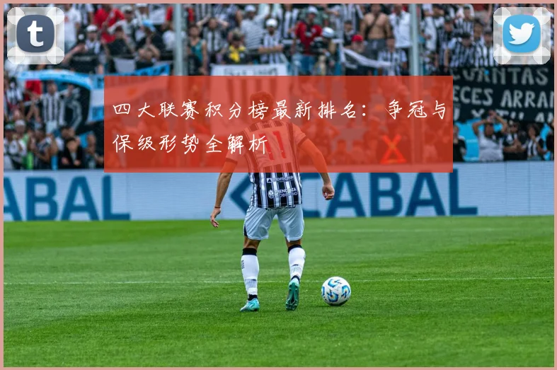 四大联赛积分榜最新排名：争冠与保级形势全解析