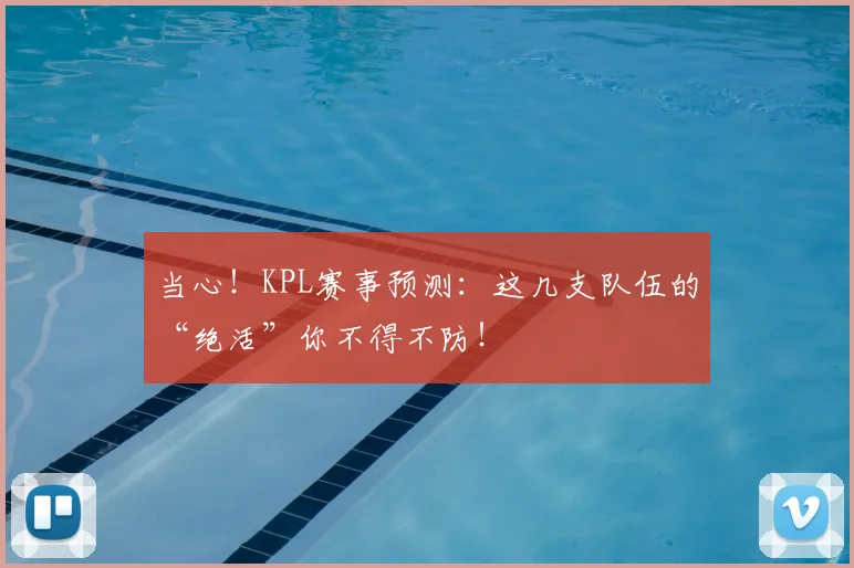 当心！KPL赛事预测：这几支队伍的“绝活”你不得不防！