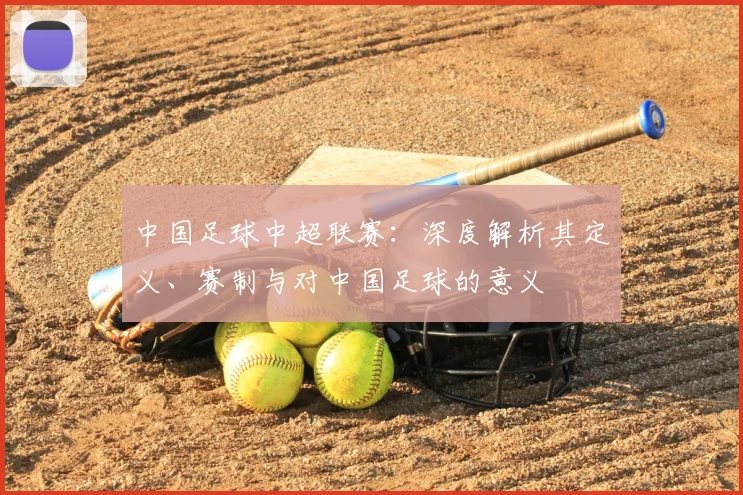 中国足球中超联赛：深度解析其定义、赛制与对中国足球的意义