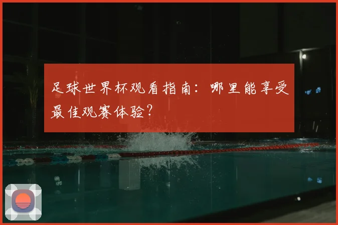 足球世界杯观看指南：哪里能享受最佳观赛体验？