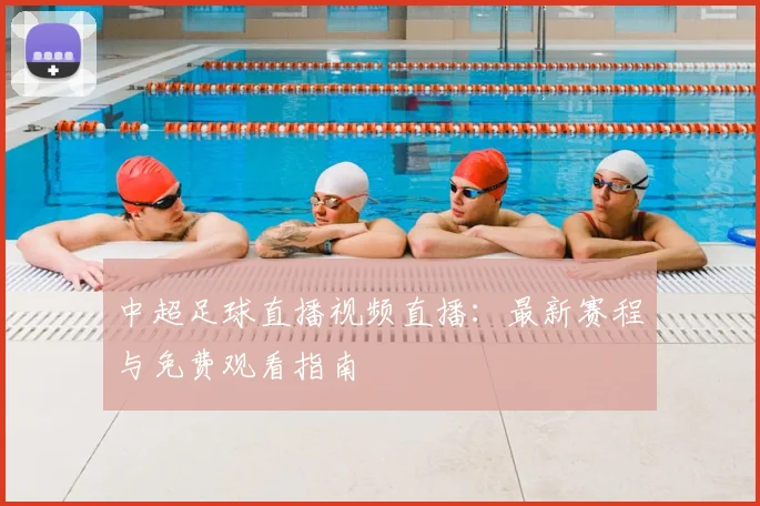 中超足球直播视频直播：最新赛程与免费观看指南
