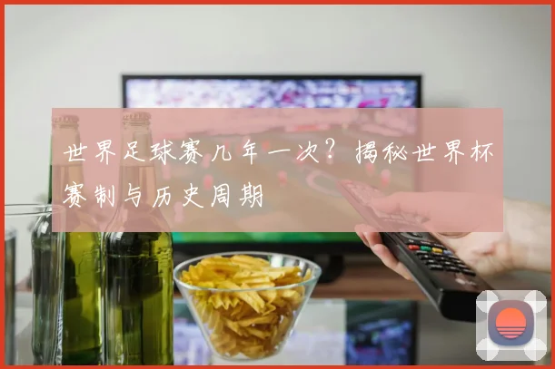 世界足球赛几年一次？揭秘世界杯赛制与历史周期