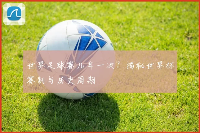 世界足球赛几年一次？揭秘世界杯赛制与历史周期